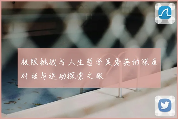 极限挑战与人生哲学吴秀英的深度对话与运动探索之旅