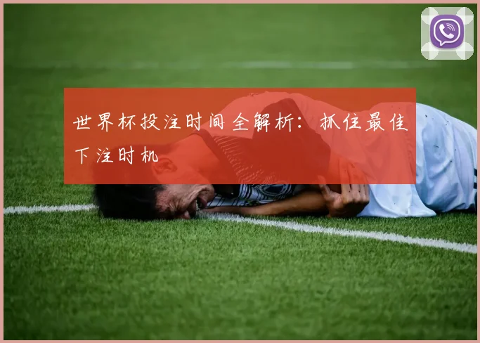 世界杯投注时间全解析:抓住最佳下注时机