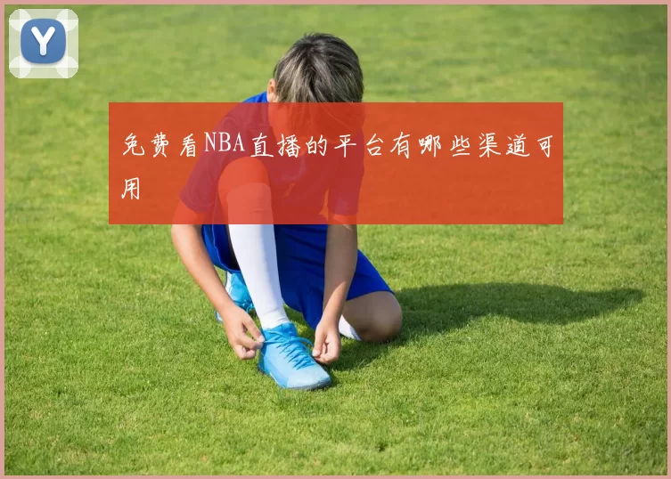 免费看NBA直播的平台有哪些渠道可用