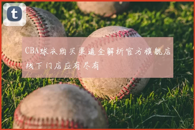 CBA球衣购买渠道全解析官方旗舰店线下门店应有尽有