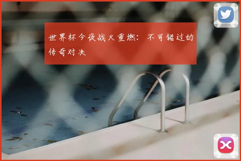 世界杯今夜战火重燃：不可错过的传奇对决