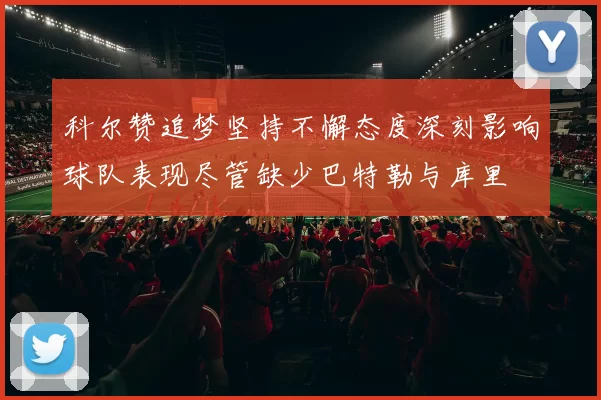 科尔赞追梦坚持不懈态度深刻影响球队表现尽管缺少巴特勒与库里