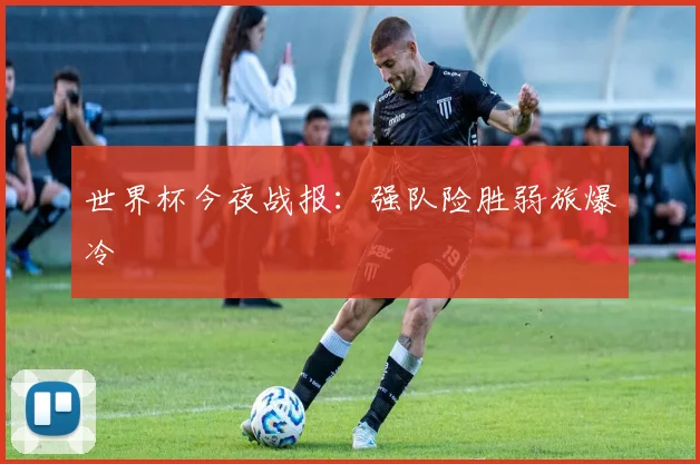 世界杯今夜战报：强队险胜弱旅爆冷