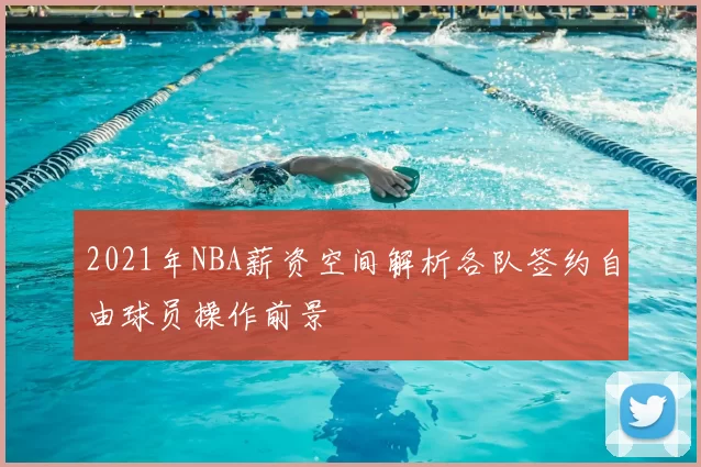 2021年NBA薪资空间解析各队签约自由球员操作前景