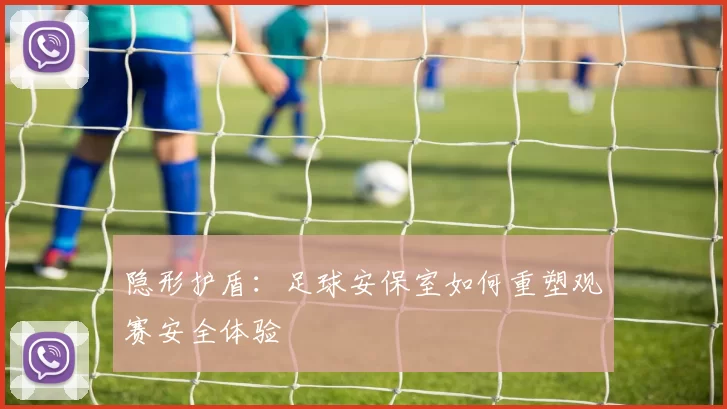 隐形护盾：足球安保室如何重塑观赛安全体验