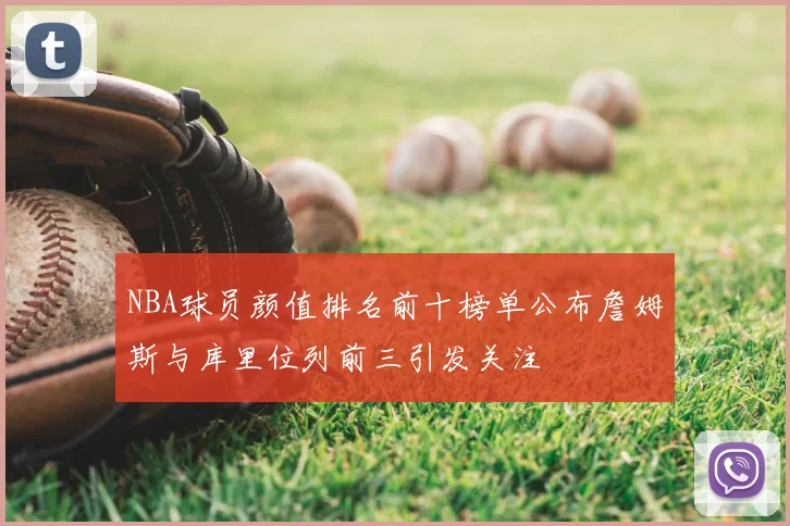 NBA球员颜值排名前十榜单公布詹姆斯与库里位列前三引发关注