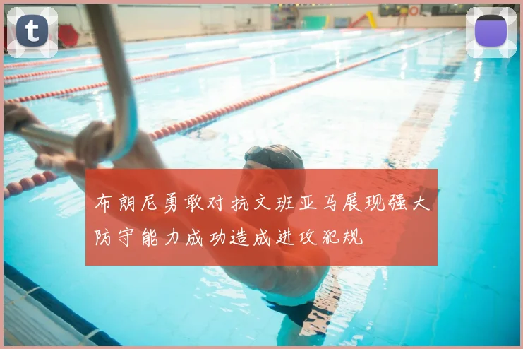 布朗尼勇敢对抗文班亚马展现强大防守能力成功造成进攻犯规