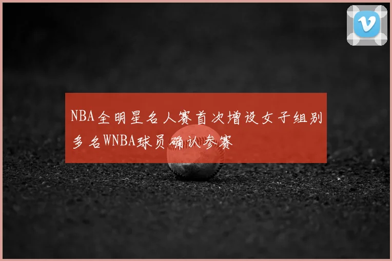 NBA全明星名人赛首次增设女子组别多名WNBA球员确认参赛