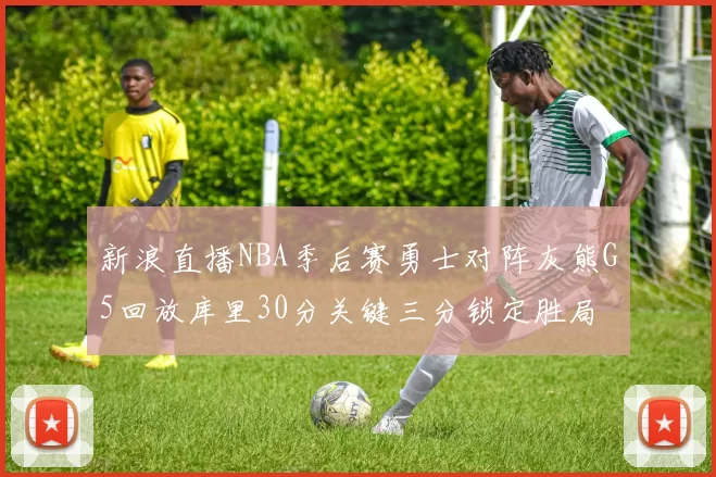 新浪直播NBA季后赛勇士对阵灰熊G5回放库里30分关键三分锁定胜局