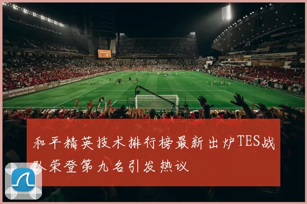 和平精英技术排行榜最新出炉TES战队荣登第九名引发热议