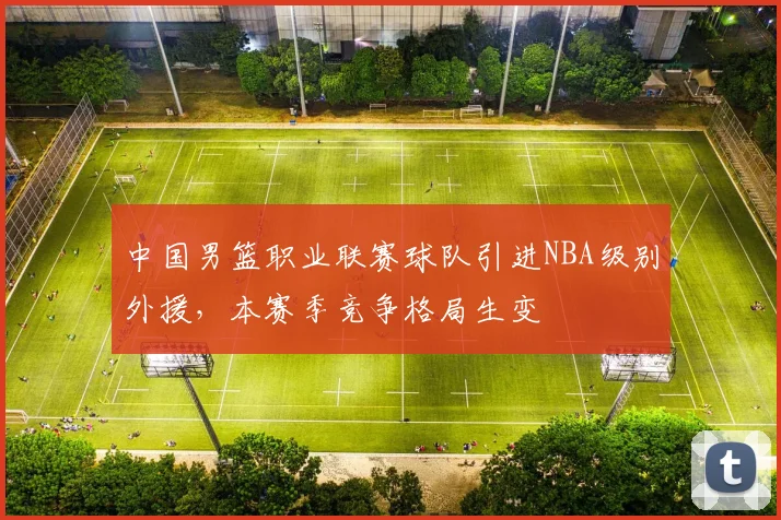 中国男篮职业联赛球队引进NBA级别外援,本赛季竞争格局生变
