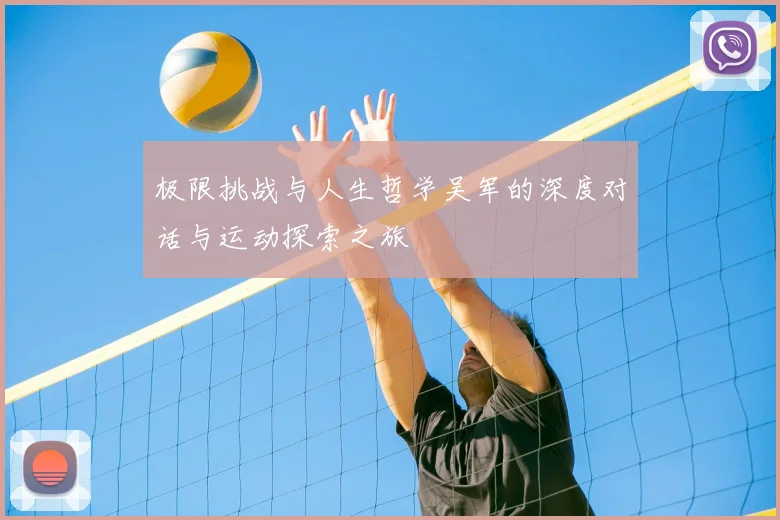 极限挑战与人生哲学吴军的深度对话与运动探索之旅