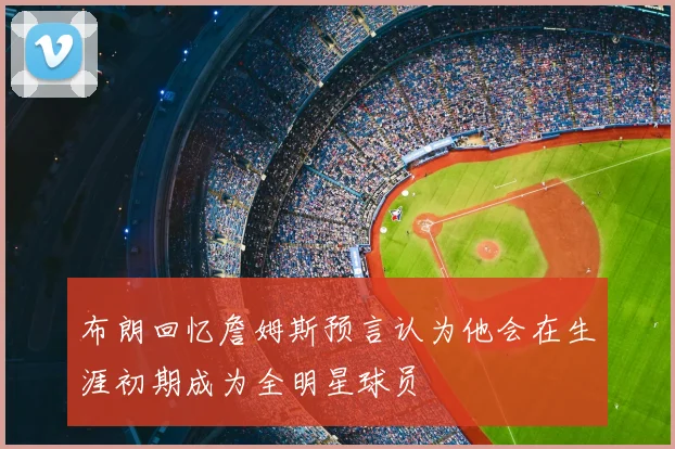布朗回忆詹姆斯预言认为他会在生涯初期成为全明星球员