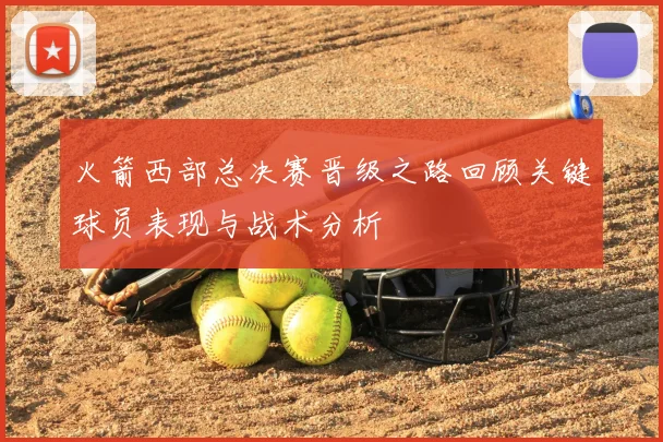 火箭西部总决赛晋级之路回顾关键球员表现与战术分析