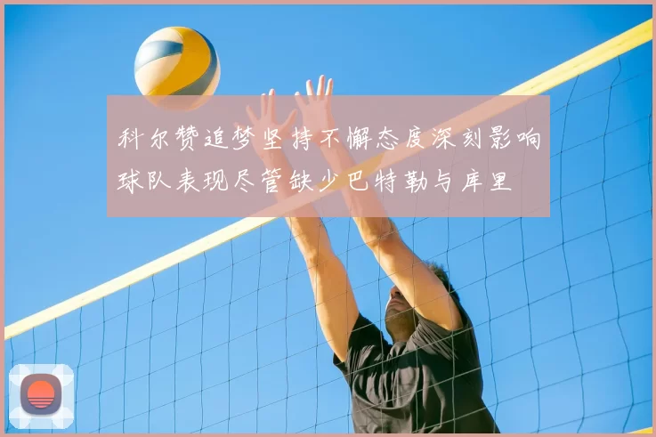 科尔赞追梦坚持不懈态度深刻影响球队表现尽管缺少巴特勒与库里