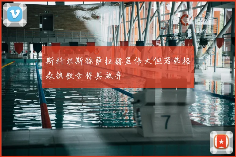 斯科尔斯称萨拉赫虽伟大但若弗格森执教会将其放弃