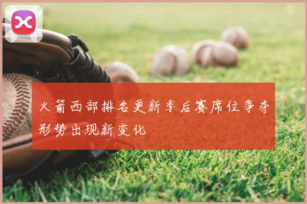 火箭西部排名更新季后赛席位争夺形势出现新变化