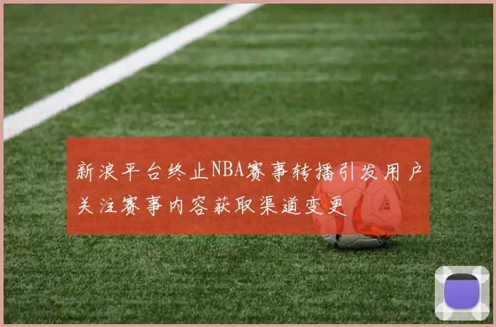 新浪平台终止NBA赛事转播引发用户关注赛事内容获取渠道变更
