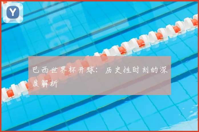 巴西世界杯开球:历史性时刻的深度解析