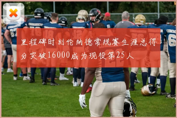 里程碑时刻伦纳德常规赛生涯总得分突破16000成为现役第25人