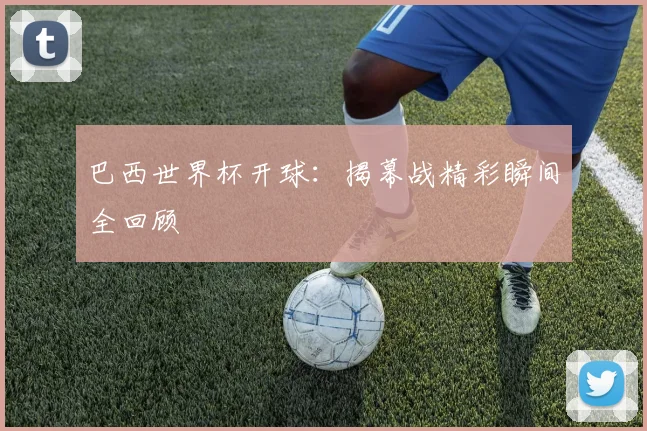 巴西世界杯开球：揭幕战精彩瞬间全回顾