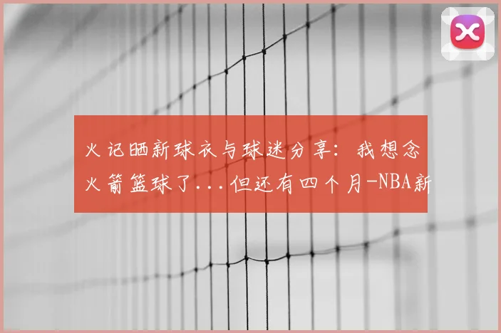 火记晒新球衣与球迷分享：我想念火箭篮球了...但还有四个月-NBA新闻