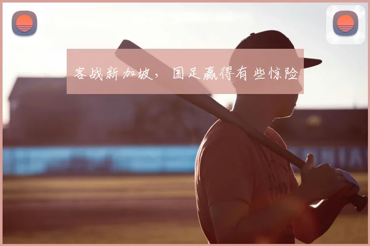 客战新加坡,国足赢得有些惊险