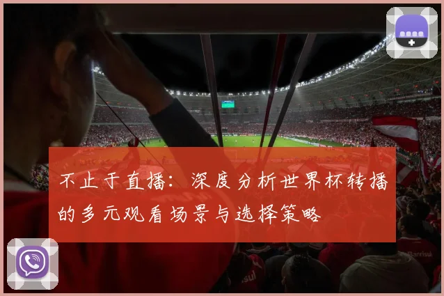 不止于直播：深度分析世界杯转播的多元观看场景与选择策略