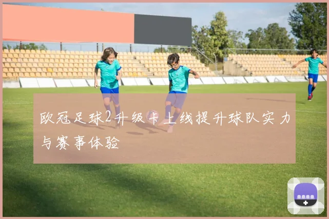 欧冠足球2升级卡上线提升球队实力与赛事体验