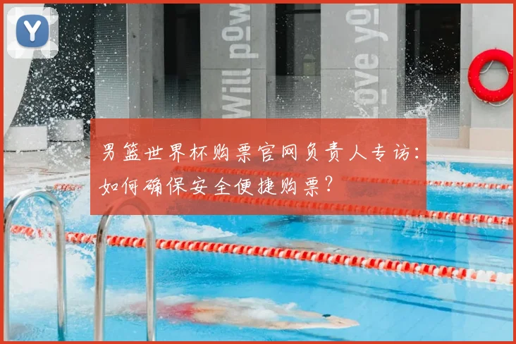 男篮世界杯购票官网负责人专访：如何确保安全便捷购票？