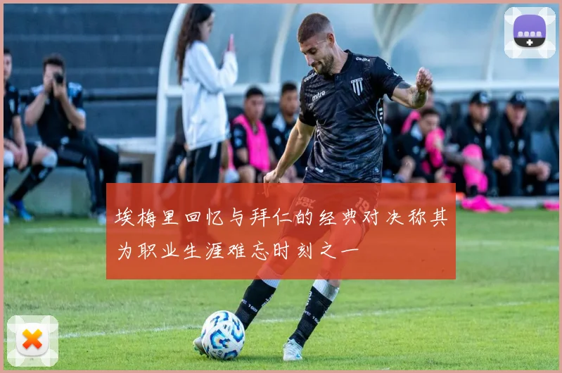埃梅里回忆与拜仁的经典对决称其为职业生涯难忘时刻之一