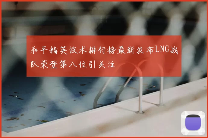 和平精英技术排行榜最新发布LNG战队荣登第八位引关注
