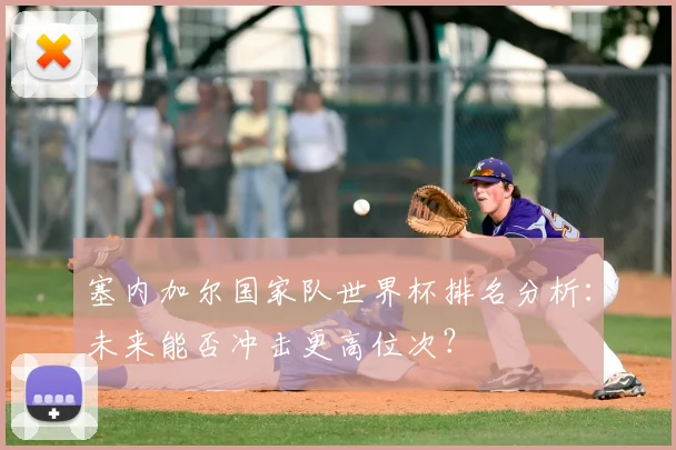 塞内加尔国家队世界杯排名分析:未来能否冲击更高位次?