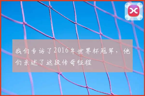 我们专访了2016年世界杯冠军，他们亲述了这段传奇征程
