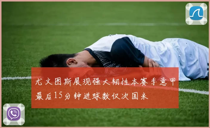 尤文图斯展现强大韧性本赛季意甲最后15分钟进球数仅次国米