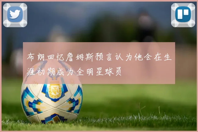 布朗回忆詹姆斯预言认为他会在生涯初期成为全明星球员