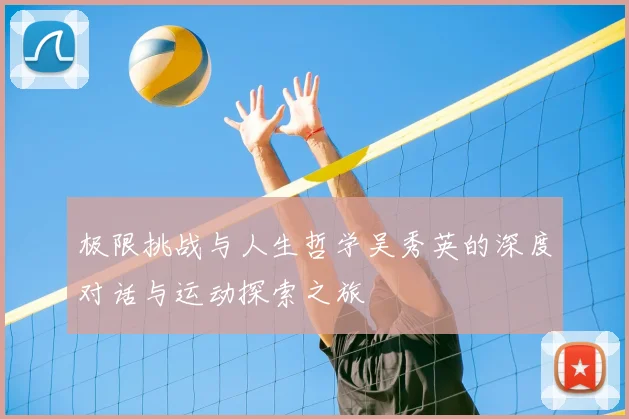 极限挑战与人生哲学吴秀英的深度对话与运动探索之旅