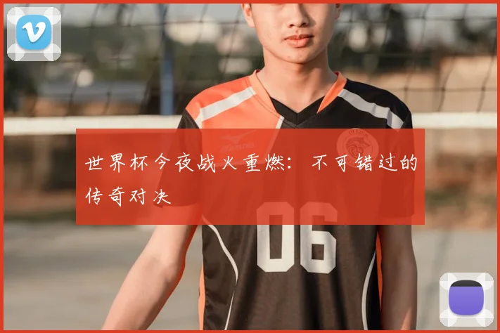 世界杯今夜战火重燃:不可错过的传奇对决
