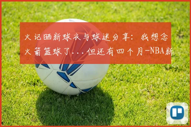 火记晒新球衣与球迷分享：我想念火箭篮球了...但还有四个月-NBA新闻
