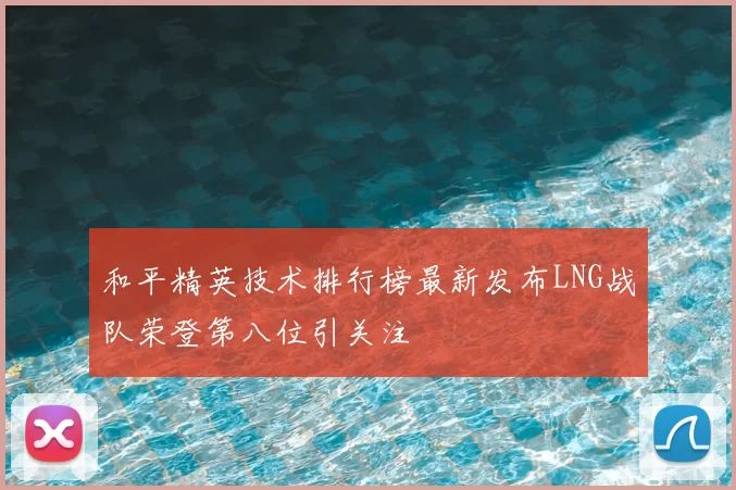 和平精英技术排行榜最新发布LNG战队荣登第八位引关注