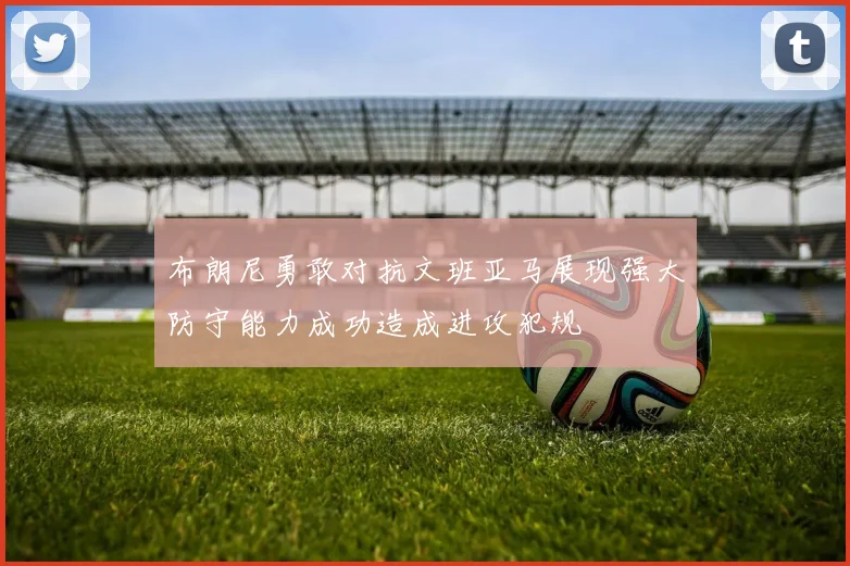 布朗尼勇敢对抗文班亚马展现强大防守能力成功造成进攻犯规
