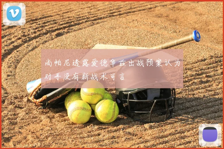 尚帕尼透露爱德华兹出战预案认为对手没有新战术可言