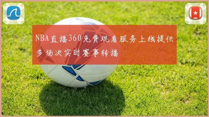 NBA直播360免费观看服务上线提供多场次实时赛事转播