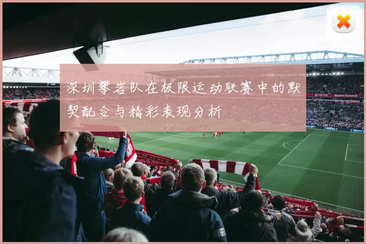 深圳攀岩队在极限运动联赛中的默契配合与精彩表现分析