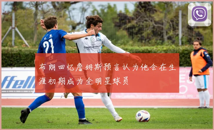 布朗回忆詹姆斯预言认为他会在生涯初期成为全明星球员