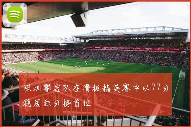 深圳攀岩队在滑板精英赛中以77分稳居积分榜首位