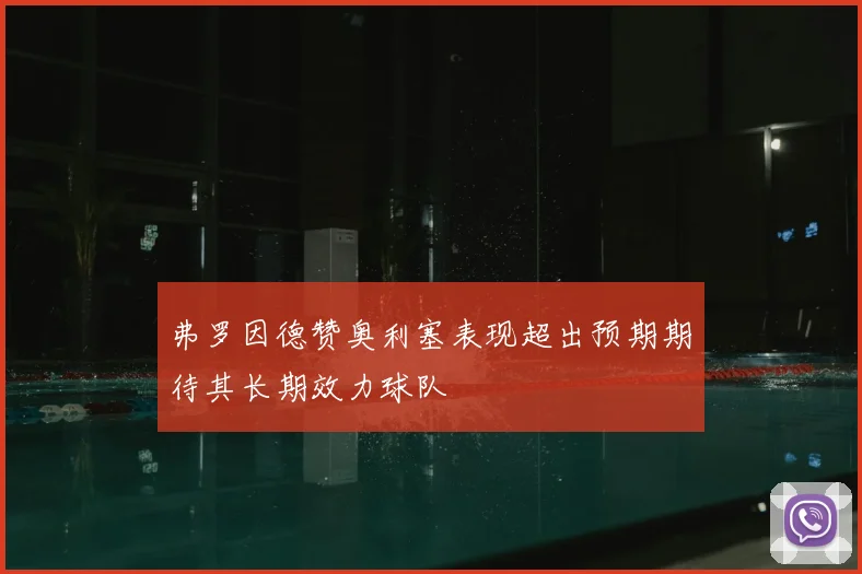 弗罗因德赞奥利塞表现超出预期期待其长期效力球队