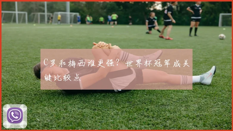 C罗和梅西谁更强?世界杯冠军成关键比较点