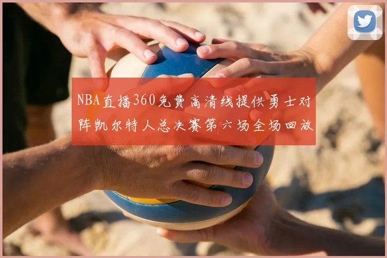 NBA直播360免费高清线提供勇士对阵凯尔特人总决赛第六场全场回放与数据分析