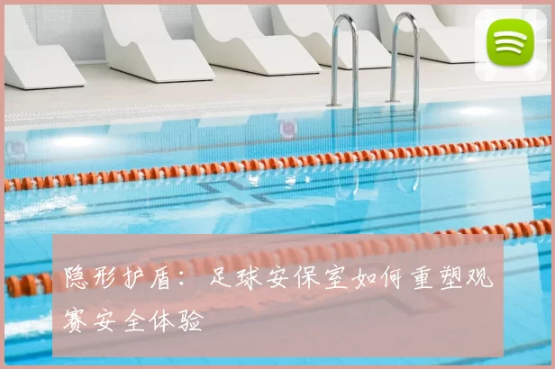隐形护盾：足球安保室如何重塑观赛安全体验